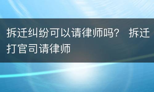 拆迁纠纷可以请律师吗？ 拆迁打官司请律师