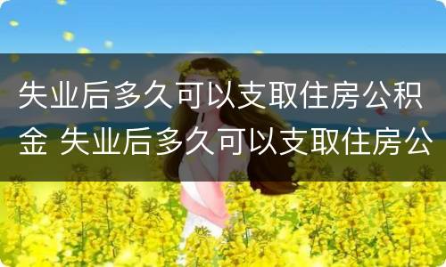 失业后多久可以支取住房公积金 失业后多久可以支取住房公积金贷款