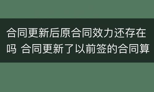 合同更新后原合同效力还存在吗 合同更新了以前签的合同算数吗