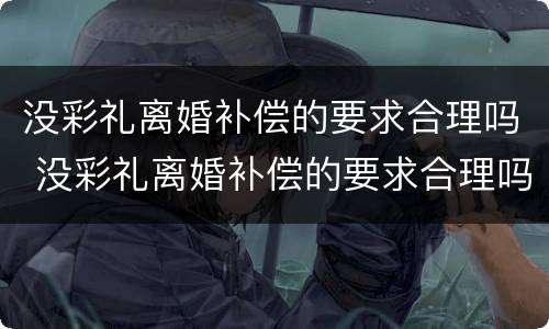 没彩礼离婚补偿的要求合理吗 没彩礼离婚补偿的要求合理吗女方