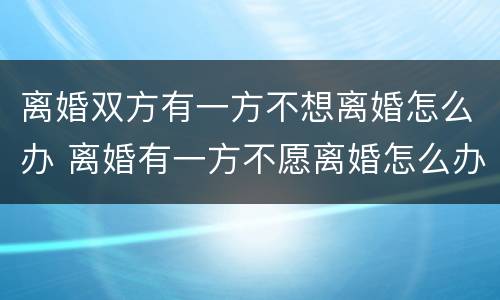 离婚双方有一方不想离婚怎么办 离婚有一方不愿离婚怎么办