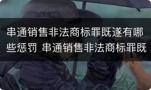 串通销售非法商标罪既遂有哪些惩罚 串通销售非法商标罪既遂有哪些惩罚规定