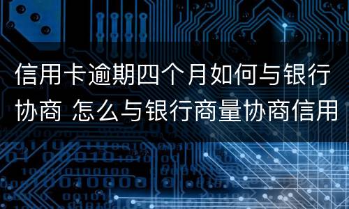 信用卡逾期四个月如何与银行协商 怎么与银行商量协商信用卡逾期还款事宜