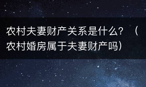 农村夫妻财产关系是什么？（农村婚房属于夫妻财产吗）