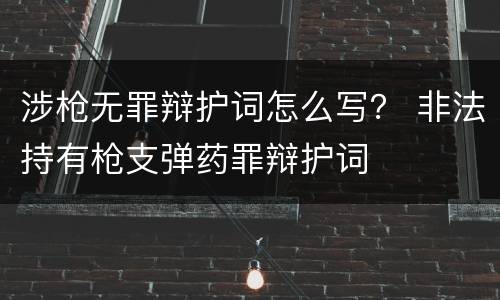 涉枪无罪辩护词怎么写？ 非法持有枪支弹药罪辩护词