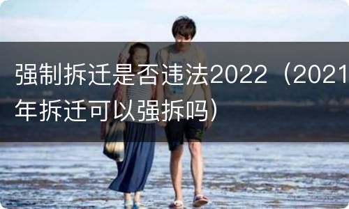 强制拆迁是否违法2022（2021年拆迁可以强拆吗）