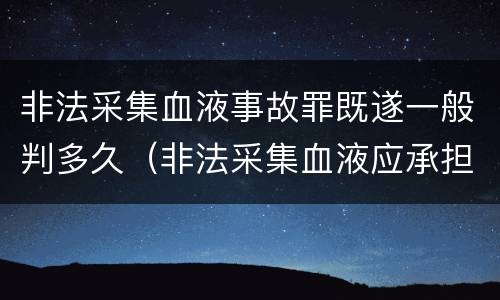 非法采集血液事故罪既遂一般判多久（非法采集血液应承担的责任）