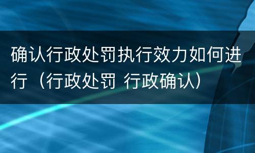 确认行政处罚执行效力如何进行（行政处罚 行政确认）