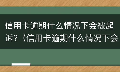 信用卡逾期什么情况下会被起诉?（信用卡逾期什么情况下会被起诉失信人员）