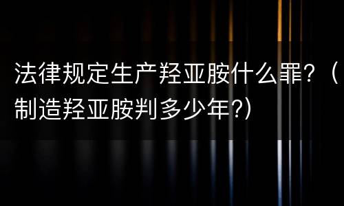 法律规定生产羟亚胺什么罪?（制造羟亚胺判多少年?）