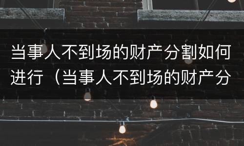 当事人不到场的财产分割如何进行（当事人不到场的财产分割如何进行法律规定）