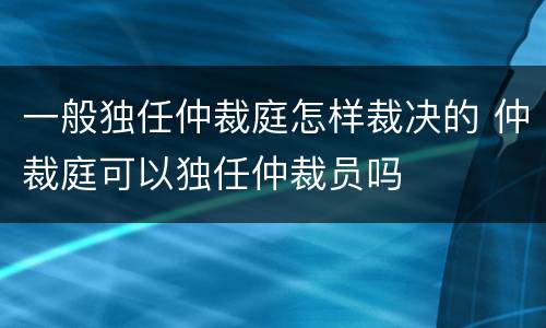 一般独任仲裁庭怎样裁决的 仲裁庭可以独任仲裁员吗