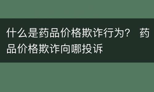 什么是药品价格欺诈行为？ 药品价格欺诈向哪投诉