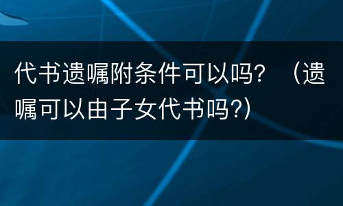 代书遗嘱附条件可以吗？（遗嘱可以由子女代书吗?）