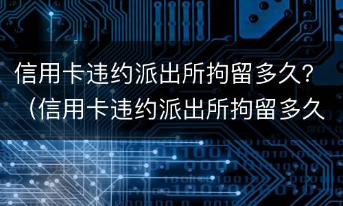 信用卡违约派出所拘留多久？（信用卡违约派出所拘留多久能放人）