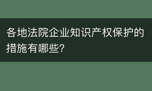 各地法院企业知识产权保护的措施有哪些？