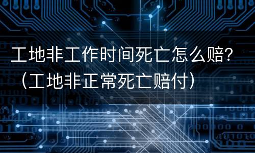 工地非工作时间死亡怎么赔？（工地非正常死亡赔付）