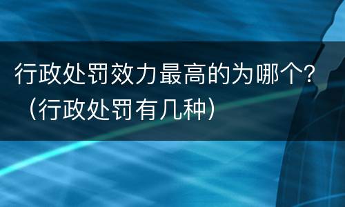 行政处罚效力最高的为哪个？（行政处罚有几种）