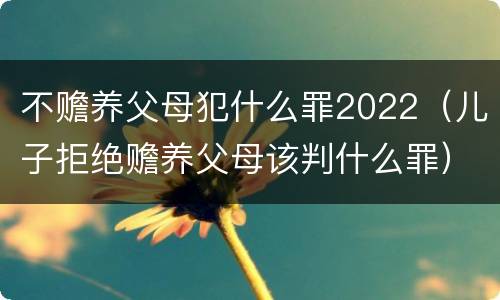 不赡养父母犯什么罪2022（儿子拒绝赡养父母该判什么罪）