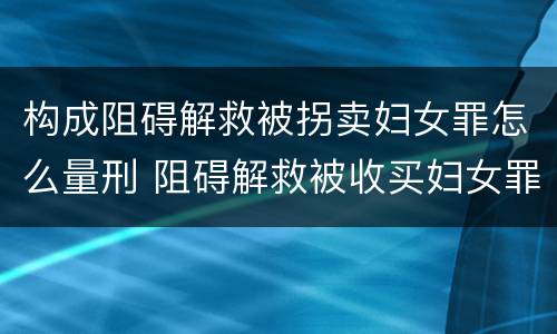 构成阻碍解救被拐卖妇女罪怎么量刑 阻碍解救被收买妇女罪