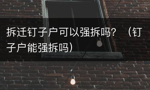 拆迁钉子户可以强拆吗？（钉子户能强拆吗）