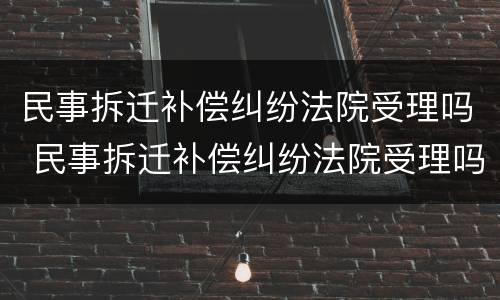 民事拆迁补偿纠纷法院受理吗 民事拆迁补偿纠纷法院受理吗多久