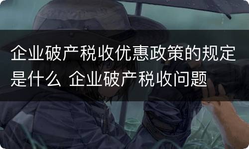 企业破产税收优惠政策的规定是什么 企业破产税收问题