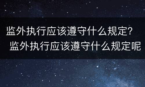 监外执行应该遵守什么规定？ 监外执行应该遵守什么规定呢