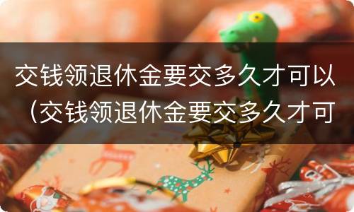 交钱领退休金要交多久才可以（交钱领退休金要交多久才可以领）