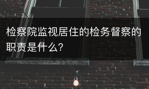 检察院监视居住的检务督察的职责是什么？