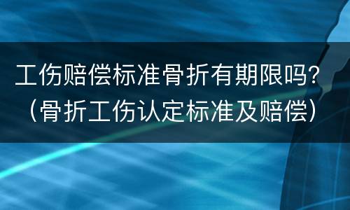 工伤赔偿标准骨折有期限吗？（骨折工伤认定标准及赔偿）