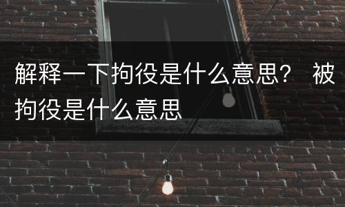 解释一下拘役是什么意思？ 被拘役是什么意思