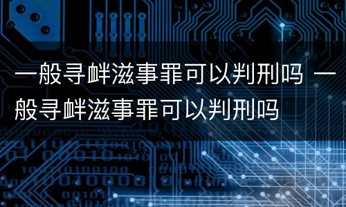 一般寻衅滋事罪可以判刑吗 一般寻衅滋事罪可以判刑吗