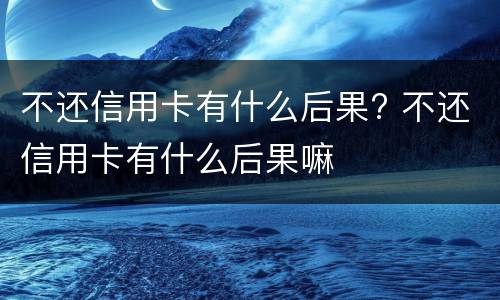 不还信用卡有什么后果? 不还信用卡有什么后果 终生拉黑吗