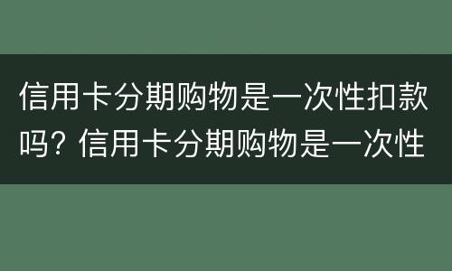 信用卡分期购物是一次性扣款吗? 信用卡分期购物是一次性扣款吗