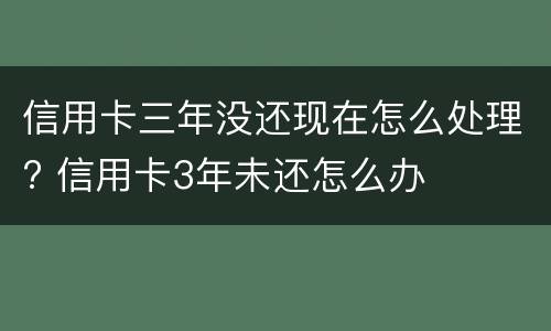 信用卡三年没还现在怎么处理? 信用卡3年未还怎么办