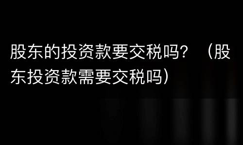 股东的投资款要交税吗？（股东投资款需要交税吗）