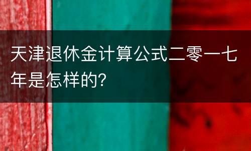 天津退休金计算公式二零一七年是怎样的？