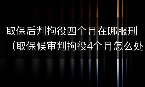 取保后判拘役四个月在哪服刑（取保候审判拘役4个月怎么处理）