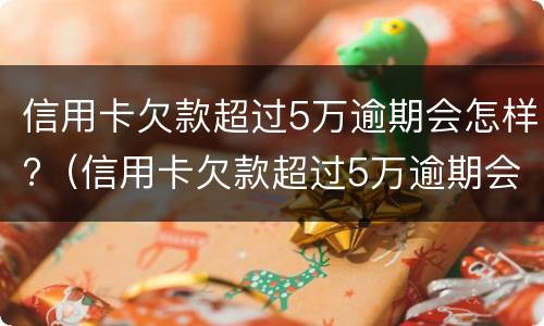 信用卡欠款超过5万逾期会怎样?（信用卡欠款超过5万逾期会怎样处罚）