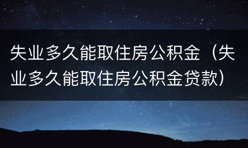 失业多久能取住房公积金（失业多久能取住房公积金贷款）