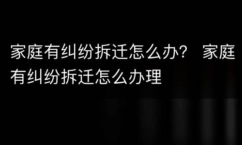 家庭有纠纷拆迁怎么办？ 家庭有纠纷拆迁怎么办理