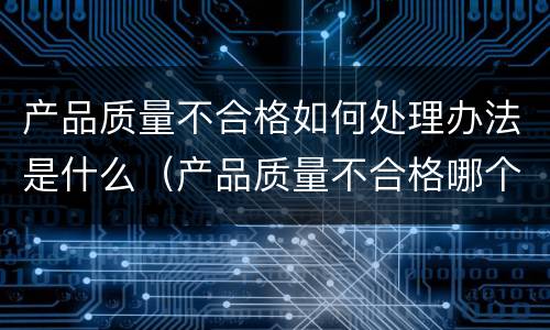 产品质量不合格如何处理办法是什么（产品质量不合格哪个部门管理）