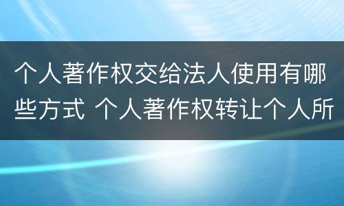 个人著作权交给法人使用有哪些方式 个人著作权转让个人所得税