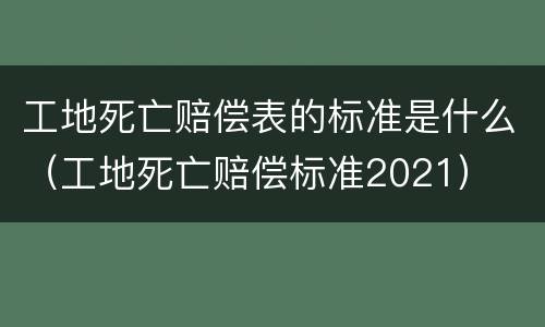 工地死亡赔偿表的标准是什么（工地死亡赔偿标准2021）