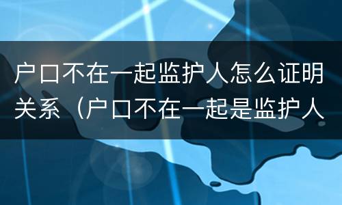 户口不在一起监护人怎么证明关系（户口不在一起是监护人吗）