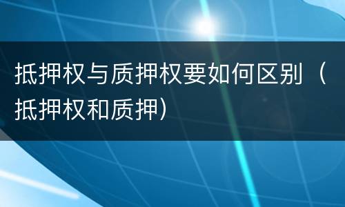 抵押权与质押权要如何区别（抵押权和质押）