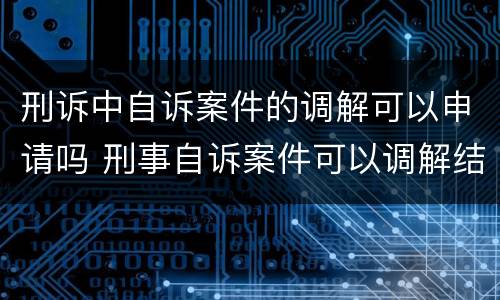 刑诉中自诉案件的调解可以申请吗 刑事自诉案件可以调解结案吗