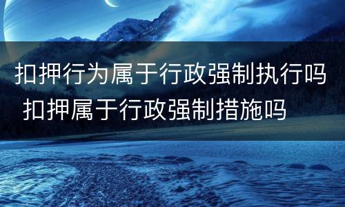 扣押行为属于行政强制执行吗 扣押属于行政强制措施吗