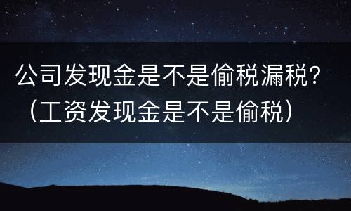 公司发现金是不是偷税漏税？（工资发现金是不是偷税）